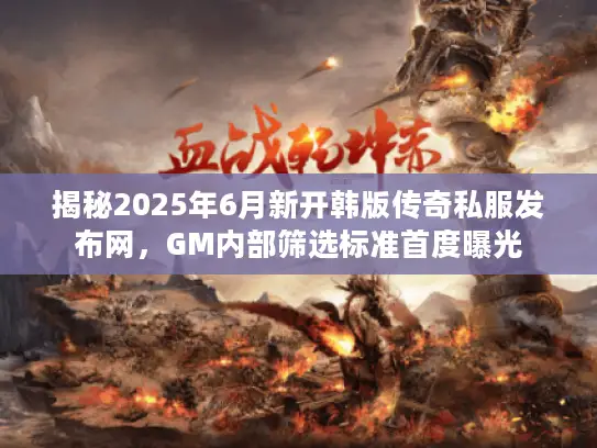 揭秘2025年6月新开韩版传奇私服发布网,GM内部筛选标准首度曝光 揭秘2025年6月新开韩版传奇私服发布网,GM内部筛选标准首度曝光