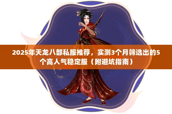 2025年天龙八部私服推荐，实测3个月筛选出的5个高人气稳定服（附避坑指南）