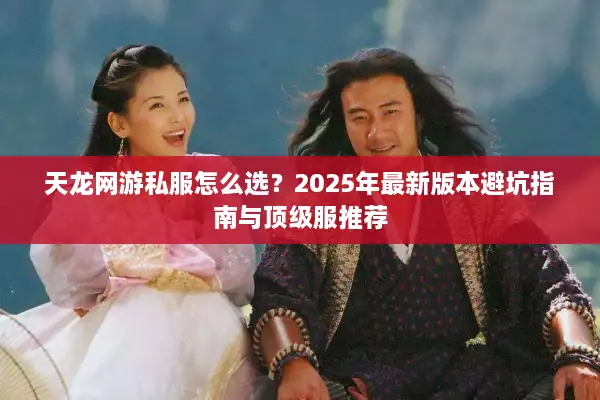 天龙网游私服怎么选？2025年最新版本避坑指南与顶级服推荐