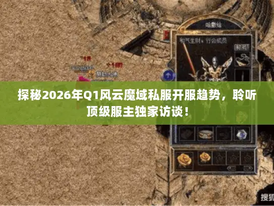 探秘2026年Q1风云魔域私服开服趋势，聆听顶级服主独家访谈！