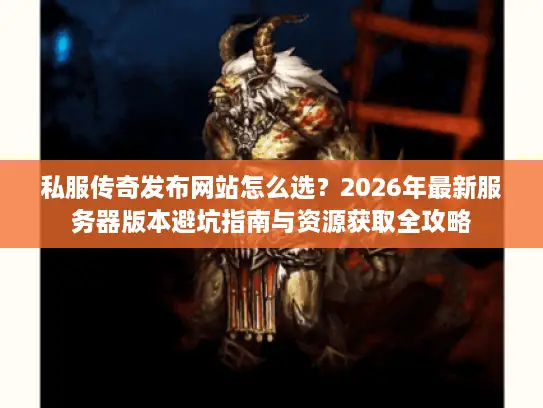 私服传奇发布网站怎么选？2026年最新服务器版本避坑指南与资源获取全攻略