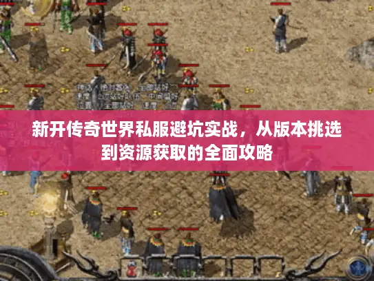 新开传奇世界私服避坑实战，从版本挑选到资源获取的全面攻略
