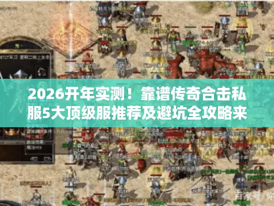 2026开年实测！靠谱传奇合击私服5大顶级服推荐及避坑全攻略来了