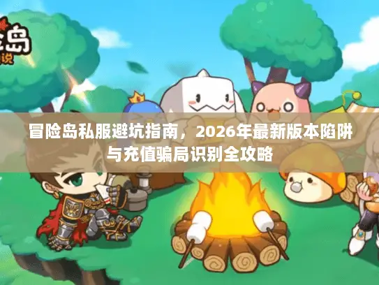 冒险岛私服避坑指南，2026年最新版本陷阱与充值骗局识别全攻略