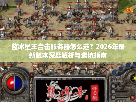 蓝冰星王合击服务器怎么选?2026年最新版本深度解析与避坑指南 蓝冰星王合击服务器怎么选?2026年最新版本深度解析与避坑指南