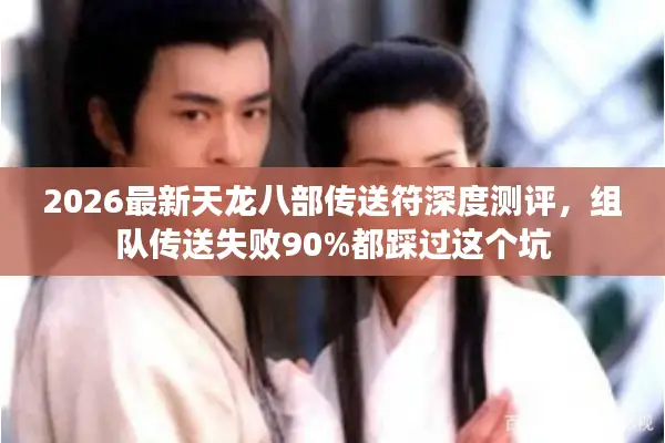 2026最新天龙八部传送符深度测评，组队传送失败90%都踩过这个坑