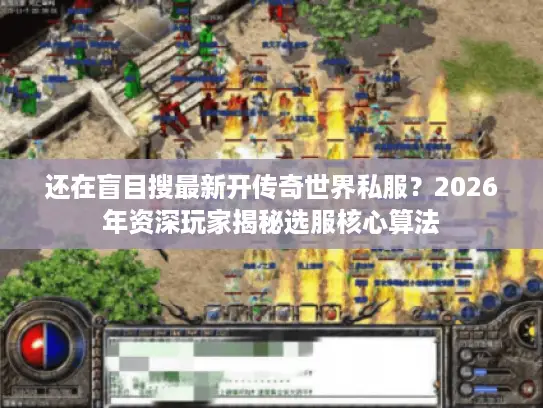 还在盲目搜最新开传奇世界私服？2026年资深玩家揭秘选服核心算法