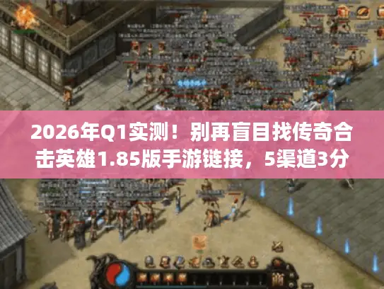 2026年Q1实测！别再盲目找传奇合击英雄1.85版手游链接，5渠道3分钟搞定