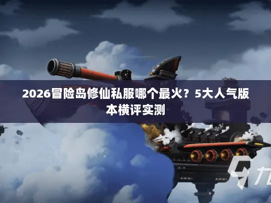 2026冒险岛修仙私服哪个最火？5大人气版本横评实测