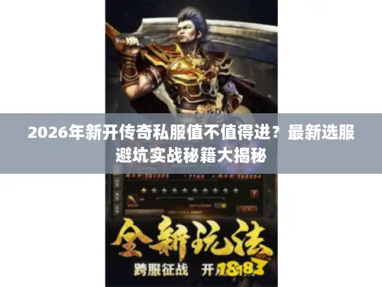 2026年新开传奇私服值不值得进？最新选服避坑实战秘籍大揭秘