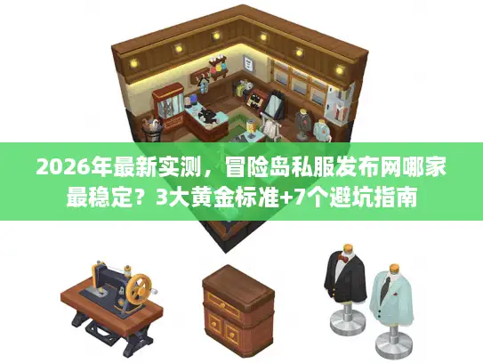 2026年最新实测，冒险岛私服发布网哪家最稳定？3大黄金标准+7个避坑指南