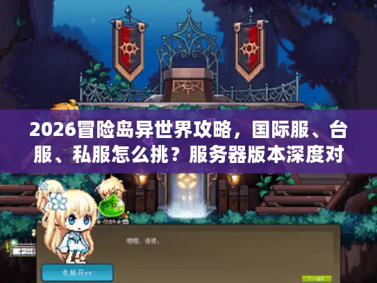 2026冒险岛异世界攻略，国际服、台服、私服怎么挑？服务器版本深度对比