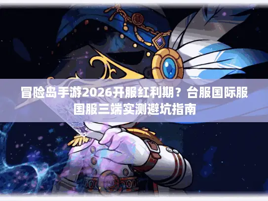 冒险岛手游2026开服红利期？台服国际服国服三端实测避坑指南