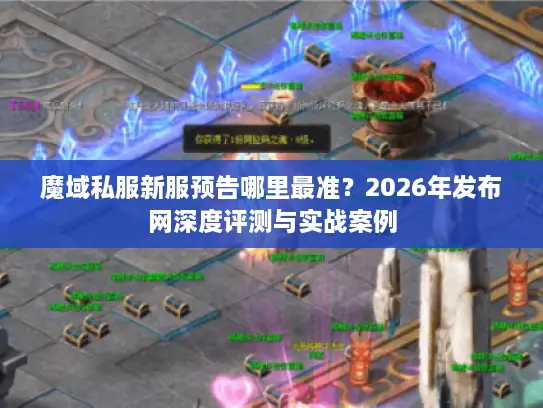 魔域私服新服预告哪里最准？2026年发布网深度评测与实战案例
