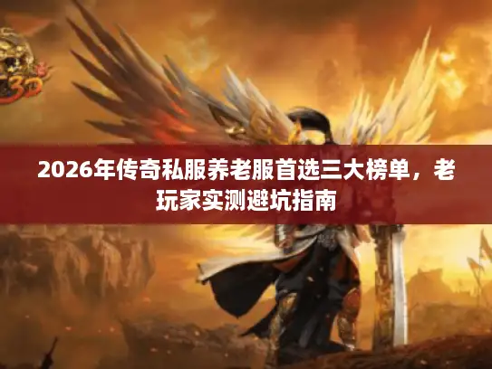 2026年传奇私服养老服首选三大榜单，老玩家实测避坑指南