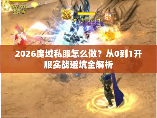 2026魔域私服怎么做?从0到1开服实战避坑全解析 2026魔域私服怎么做?从0到1开服实战避坑全解析