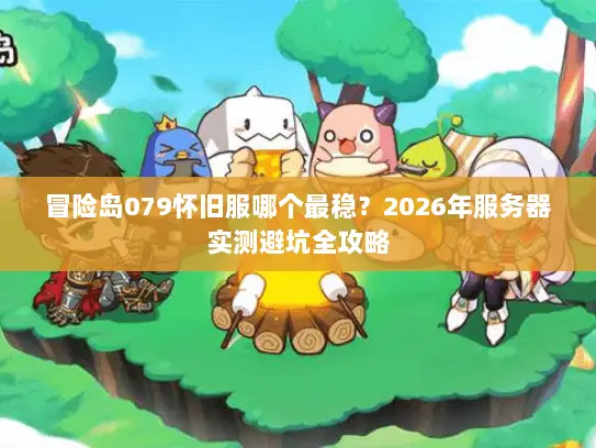 冒险岛079怀旧服哪个最稳？2026年服务器实测避坑全攻略
