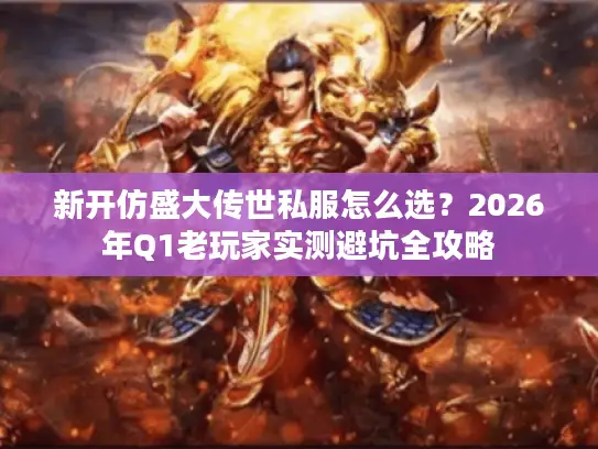 新开仿盛大传世私服怎么选？2026年Q1老玩家实测避坑全攻略
