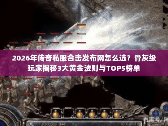 2026年传奇私服合击发布网怎么选？骨灰级玩家揭秘3大黄金法则与TOP5榜单