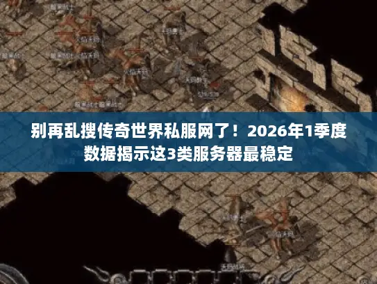 别再乱搜传奇世界私服网了！2026年1季度数据揭示这3类服务器最稳定