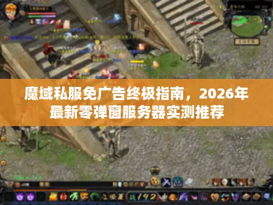 魔域私服免广告终极指南，2026年最新零弹窗服务器实测推荐