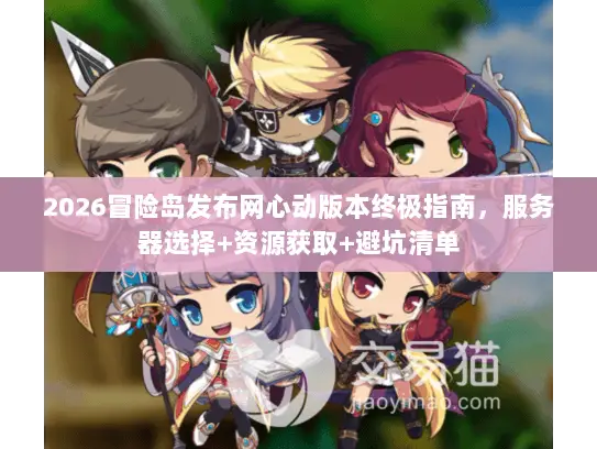 2026冒险岛发布网心动版本终极指南，服务器选择+资源获取+避坑清单