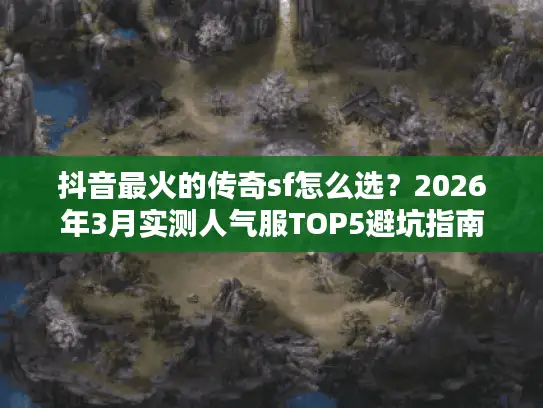 抖音最火的传奇sf怎么选？2026年3月实测人气服TOP5避坑指南