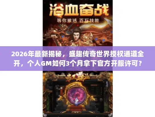2026年最新揭秘，盛趣传奇世界授权通道全开，个人GM如何3个月拿下官方开服许可？