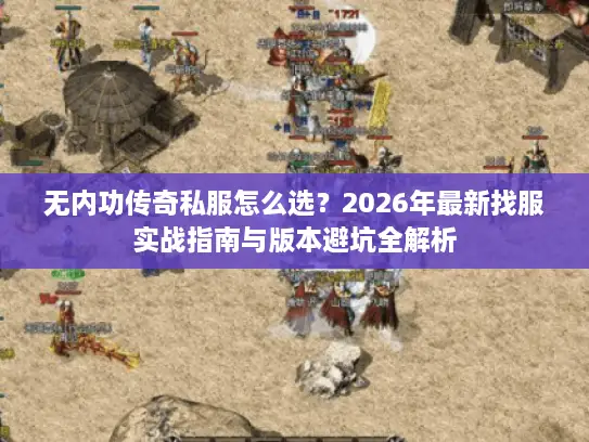 无内功传奇私服怎么选？2026年最新找服实战指南与版本避坑全解析