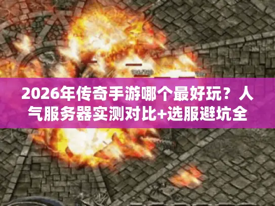 2026年传奇手游哪个最好玩？人气服务器实测对比+选服避坑全攻略
