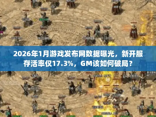 2026年1月游戏发布网数据曝光，新开服存活率仅17.3%，GM该如何破局？