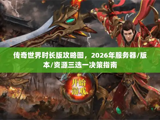 传奇世界时长版攻略图，2026年服务器/版本/资源三选一决策指南