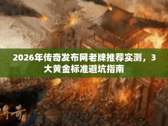 2026年传奇发布网老牌推荐实测，3大黄金标准避坑指南