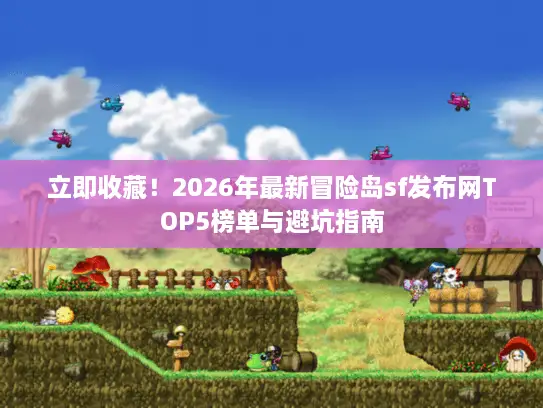 立即收藏！2026年最新冒险岛sf发布网TOP5榜单与避坑指南