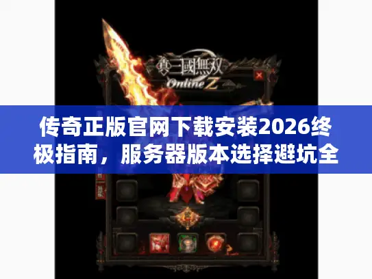 传奇正版官网下载安装2026终极指南,服务器版本选择避坑全解析 传奇正版官网下载安装2026终极指南,服务器版本选择避坑全解析