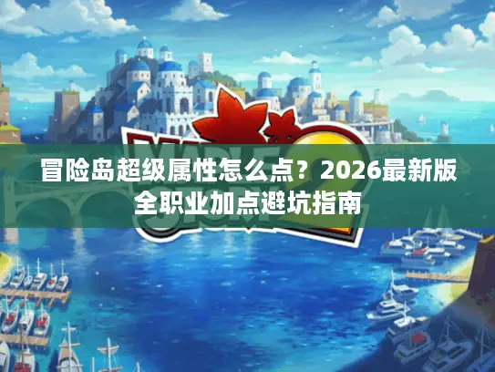 冒险岛超级属性怎么点?2026最新版全职业加点避坑指南 冒险岛超级属性怎么点?2026最新版全职业加点避坑指南
