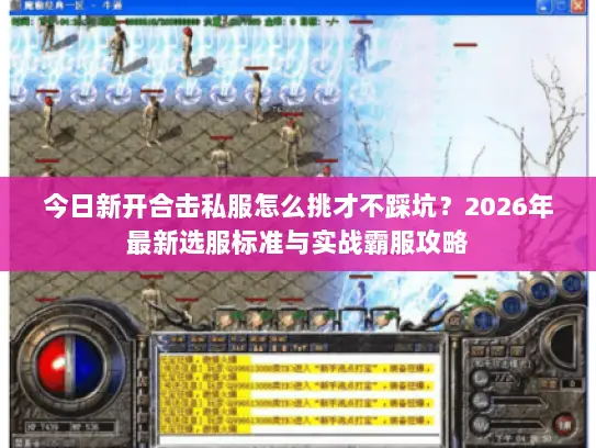 今日新开合击私服怎么挑才不踩坑？2026年最新选服标准与实战霸服攻略