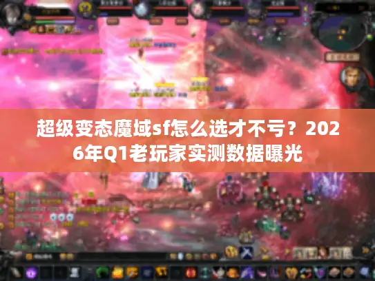 超级变态魔域sf怎么选才不亏？2026年Q1老玩家实测数据曝光