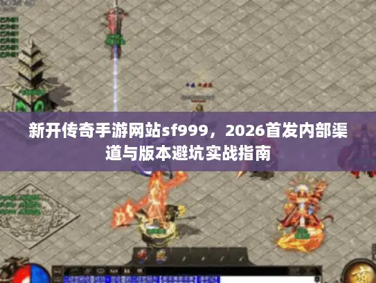 新开传奇手游网站sf999，2026首发内部渠道与版本避坑实战指南