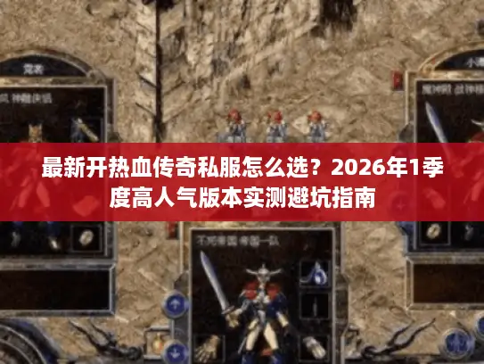 最新开热血传奇私服怎么选？2026年1季度高人气版本实测避坑指南