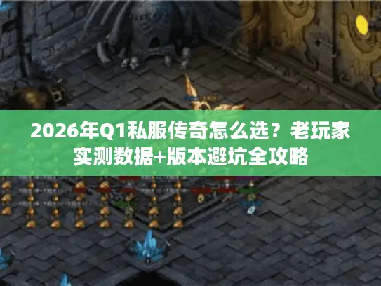 2026年Q1私服传奇怎么选？老玩家实测数据+版本避坑全攻略