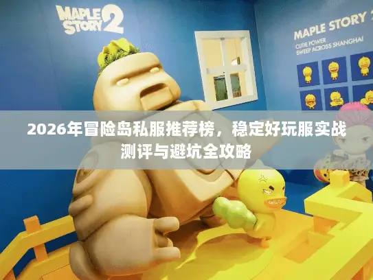 2026年冒险岛私服推荐榜，稳定好玩服实战测评与避坑全攻略