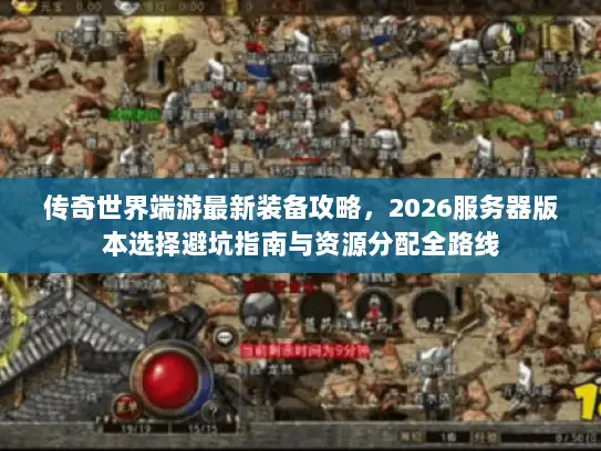 传奇世界端游最新装备攻略，2026服务器版本选择避坑指南与资源分配全路线