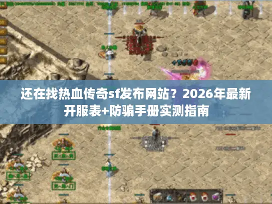 还在找热血传奇sf发布网站？2026年最新开服表+防骗手册实测指南
