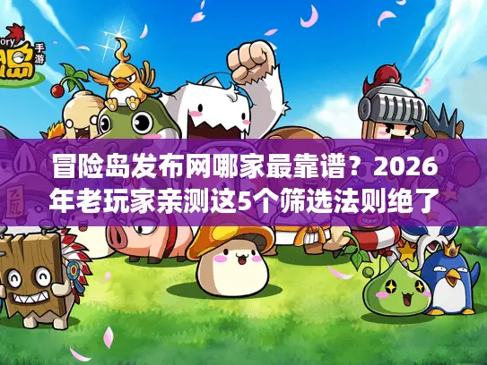 冒险岛发布网哪家最靠谱？2026年老玩家亲测这5个筛选法则绝了