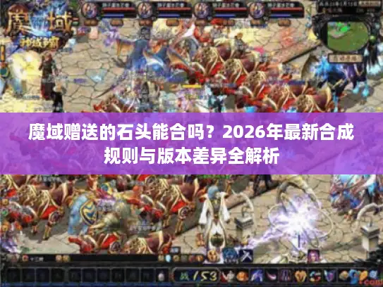 魔域赠送的石头能合吗？2026年最新合成规则与版本差异全解析