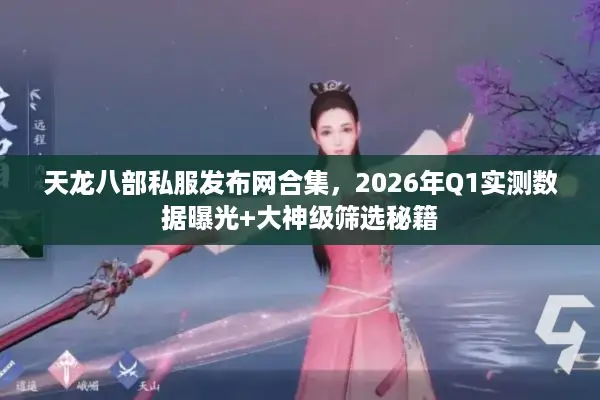 天龙八部私服发布网合集，2026年Q1实测数据曝光+大神级筛选秘籍