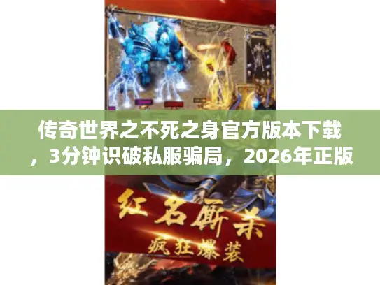 传奇世界之不死之身官方版本下载，3分钟识破私服骗局，2026年正版安全通道全解析