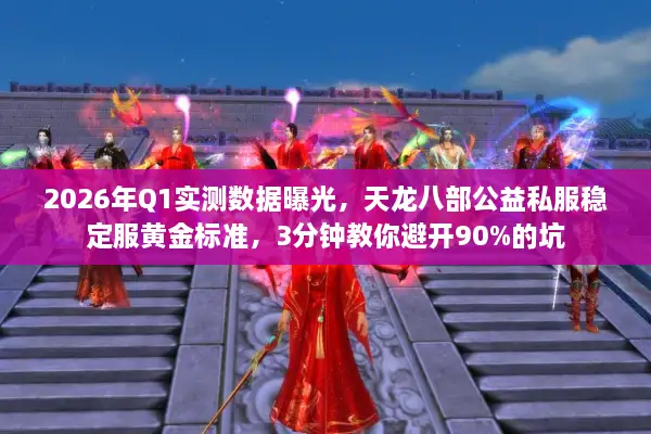2026年Q1实测数据曝光，天龙八部公益私服稳定服黄金标准，3分钟教你避开90%的坑