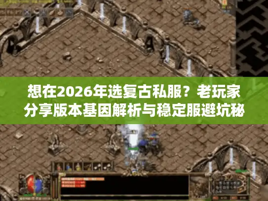 想在2026年选复古私服？老玩家分享版本基因解析与稳定服避坑秘籍